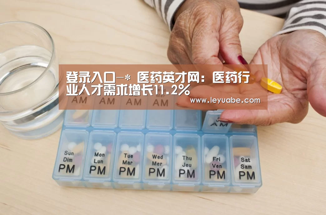 登录入口-*
医药英才网:医药行业人才需求增长11.2%(图2) leyu sports