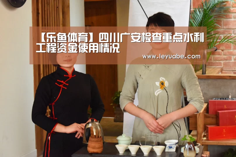 【乐鱼体育】四川广安检查重点水利工程资金使用情况(图3) 乐鱼体育
