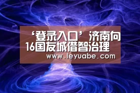 ‘登录入口’济南向16国友城借智治理环境污染(图1) 登录入口