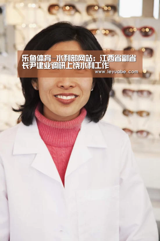 乐鱼体育-水利部网站:江西省副省长尹建业调研上饶水利工作(图3) 乐鱼体育