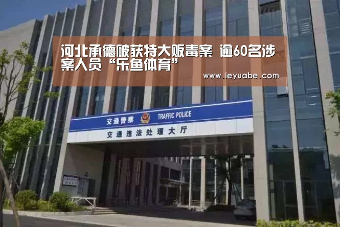 河北承德破获特大贩毒案 逾60名涉案人员“乐鱼体育”(图3) 乐鱼体育