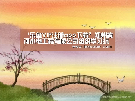 ‘乐鱼VIP注册app下载’郑州黄河水电工程有限公司组织学习抗震救灾英模事迹(图1) 登录入口