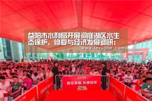 益阳市水利局开展洞庭湖区水生态保护、修复与经济发展调研:登录入口(图2) 乐鱼体育