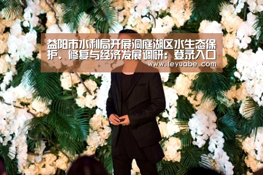 益阳市水利局开展洞庭湖区水生态保护、修复与经济发展调研:登录入口(图1) 登录入口