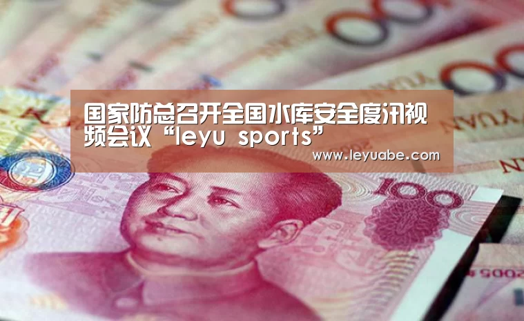 国家防总召开全国水库安全度汛视频会议“leyu sports”(图1) 登录入口