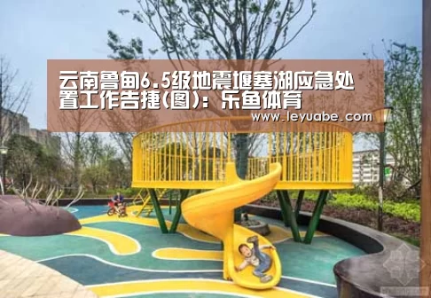 云南鲁甸6.5级地震堰塞湖应急处置工作告捷(图):乐鱼体育(图2) 乐鱼VIP注册app下载