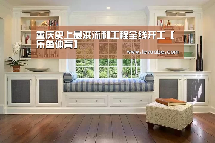 重庆史上最洪流利工程全线开工【乐鱼体育】(图2) 登录入口