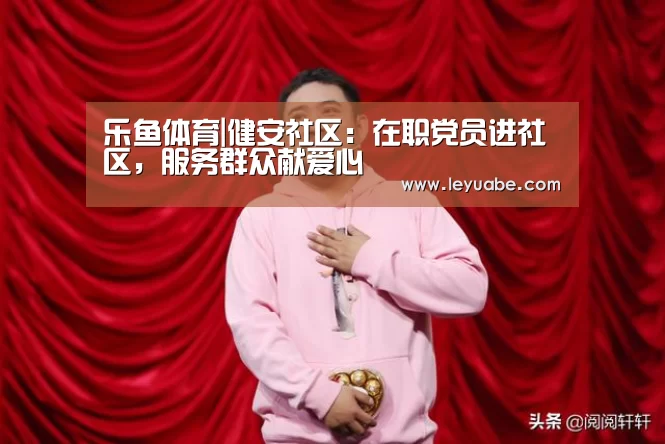 乐鱼体育|健安社区:在职党员进社区,服务群众献爱心(图1) 乐鱼VIP注册app下载