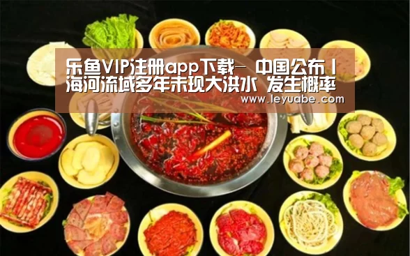 乐鱼VIP注册app下载-
中国公布丨海河流域多年未现大洪水 发生概率增大 水利部门这样部署防御事情(图1) leyu sports