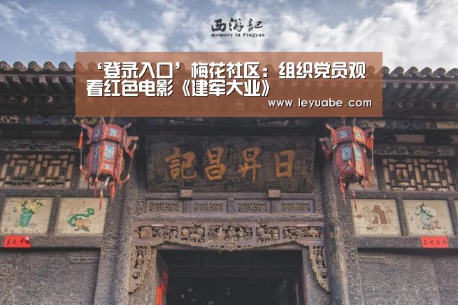 ‘登录入口’梅花社区:组织党员观看红色电影《建军大业》(图3) 乐鱼VIP注册app下载